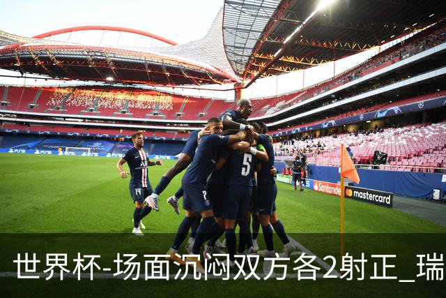 世界杯-场面沉闷双方各2射正 瑞士0-0哥伦比亚进加时